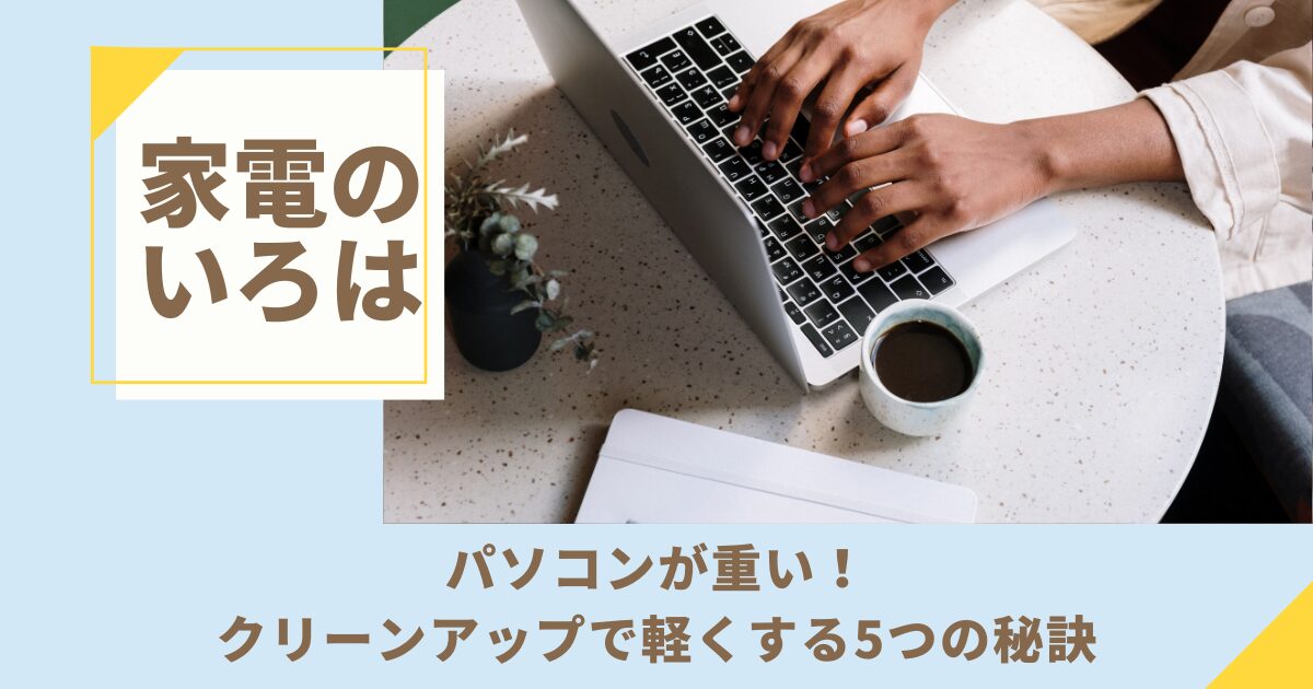パソコンが重い！クリーンアップで軽くする5つの秘訣