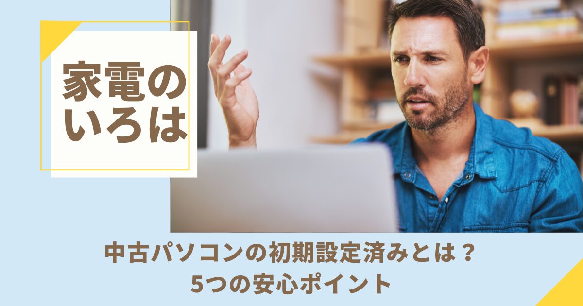 中古パソコンの初期設定済みとは？5つの安心ポイント