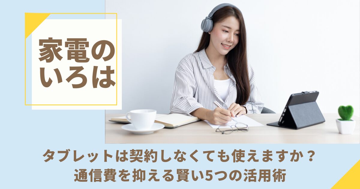 タブレットは契約しなくても使えますか？通信費を抑える賢い5つの活用術