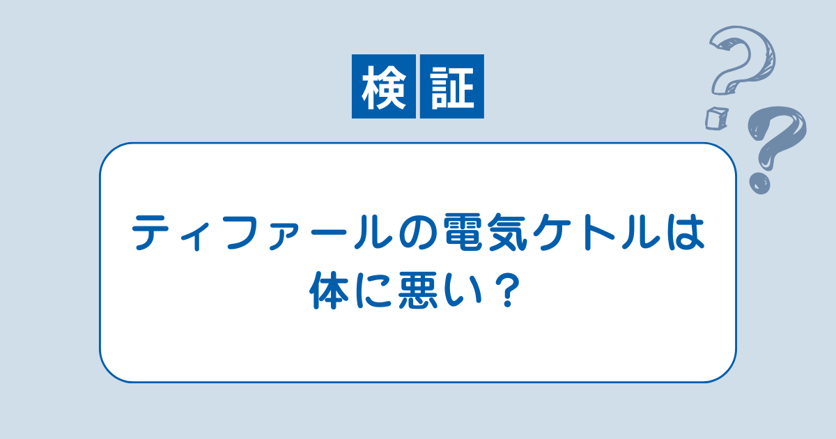 【検証】ティファールの電気ケトルは体に悪い？